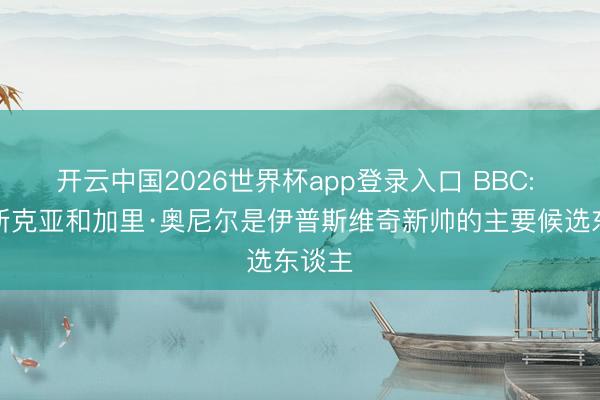 开云中国2026世界杯app登录入口 BBC: 索尔斯克亚和加里·奥尼尔是伊普斯维奇新帅的主要候选东谈主