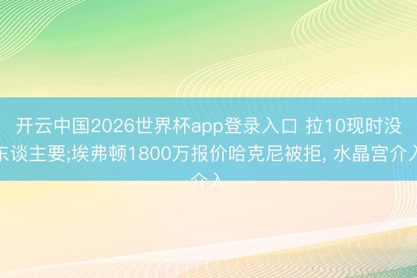 开云中国2026世界杯app登录入口 拉10现时没东谈主要;埃弗顿1800万报价哈克尼被拒， 水晶宫介入