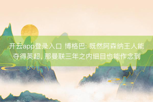 开云app登录入口 博格巴: 既然阿森纳王人能夺得英超， 那曼联三年之内细目也能作念到