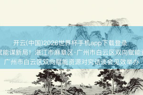 开云(中国)2026世界杯手机app下载登录 飞地联动启新程，双向赋能谋新局！湛江市麻章区·广州市白云区双向赋能资源对究诘谈会见效举办