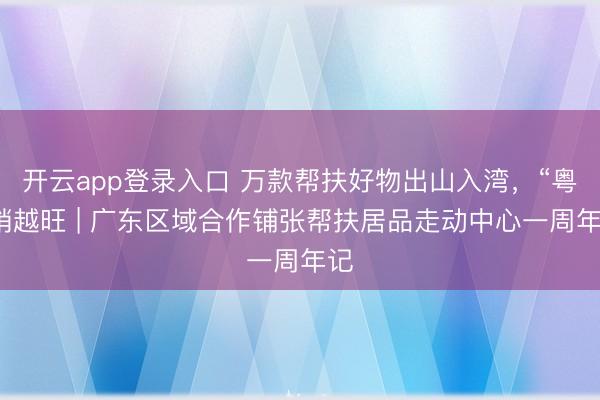 开云app登录入口 万款帮扶好物出山入湾，“粤”销越旺 | 广东区域合作铺张帮扶居品走动中心一周年记