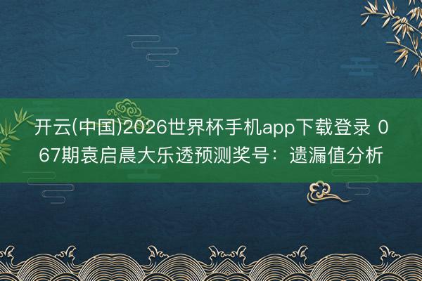 开云(中国)2026世界杯手机app下载登录 067期袁启晨大乐透预测奖号：遗漏值分析