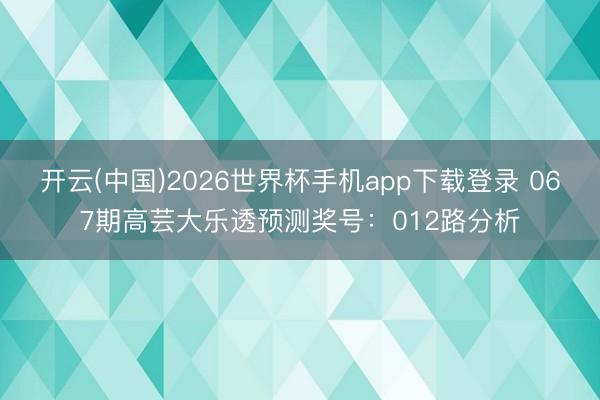 开云(中国)2026世界杯手机app下载登录 067期高芸大乐透预测奖号：012路分析