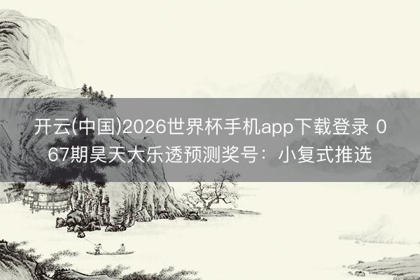 开云(中国)2026世界杯手机app下载登录 067期昊天大乐透预测奖号：小复式推选