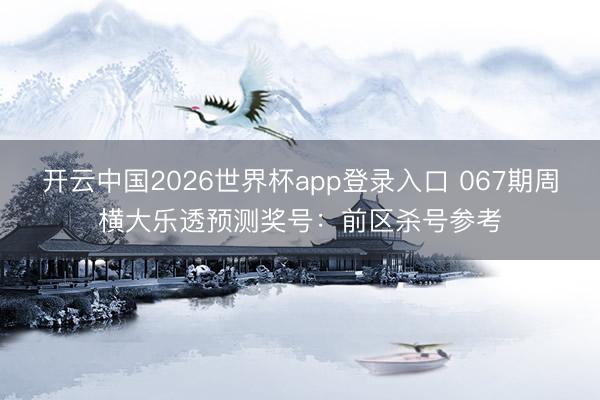 开云中国2026世界杯app登录入口 067期周横大乐透预测奖号：前区杀号参考