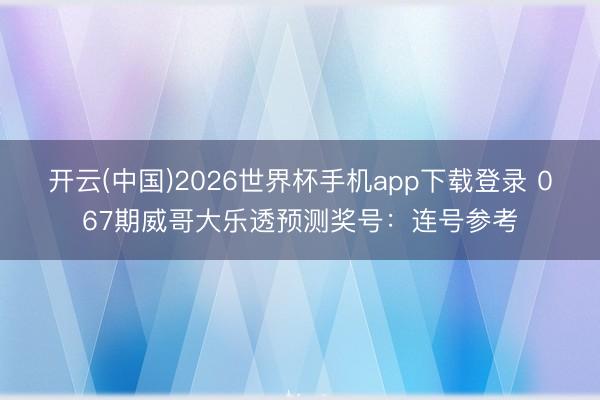 开云(中国)2026世界杯手机app下载登录 067期威哥大乐透预测奖号：连号参考