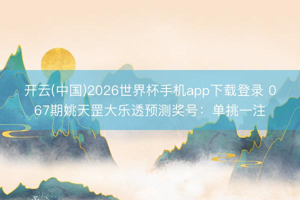 开云(中国)2026世界杯手机app下载登录 067期姚天罡大乐透预测奖号：单挑一注