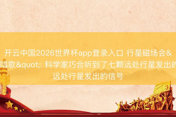 开云中国2026世界杯app登录入口 行星磁场会"唱歌": 科学家巧合听到了七颗远处行星发出的信号