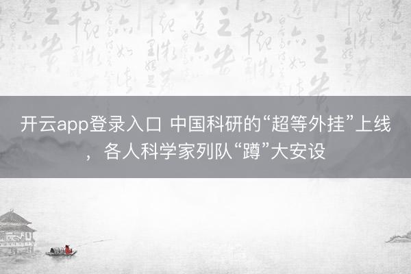 开云app登录入口 中国科研的“超等外挂”上线,各人科学家列队“蹲”大安设