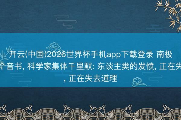 开云(中国)2026世界杯手机app下载登录 南极传来两个音书， 科学家集体千里默: 东谈主类的发愤， 正在失去道理