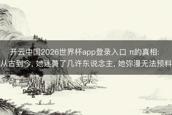 开云中国2026世界杯app登录入口 π的真相: 从古到今, 她迷薨了几许东说念主, 她弥漫无法预料