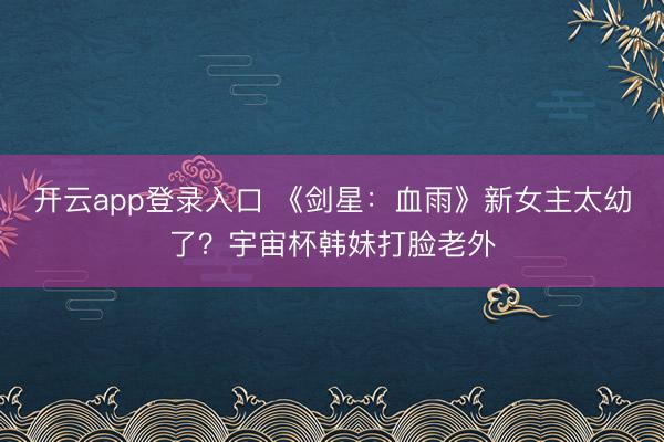 开云app登录入口 《剑星：血雨》新女主太幼了？宇宙杯韩妹打脸老外