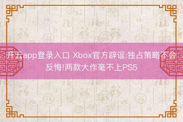 开云app登录入口 Xbox官方辟谣:独占策略不会反悔!两款大作毫不上PS5