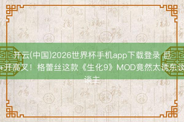 开云(中国)2026世界杯手机app下载登录 巨臀+开高叉！格蕾丝这款《生化9》MOD竟然太诱东谈主