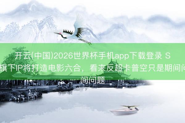 开云(中国)2026世界杯手机app下载登录 SNK旗下IP将打造电影六合,看来反超卡普空只是期间问题