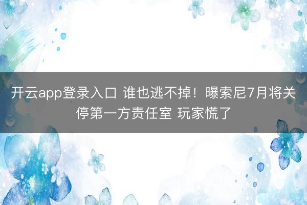 开云app登录入口 谁也逃不掉！曝索尼7月将关停第一方责任室 玩家慌了