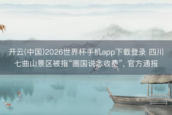 开云(中国)2026世界杯手机app下载登录 四川七曲山景区被指“圈国说念收费”, 官方通报