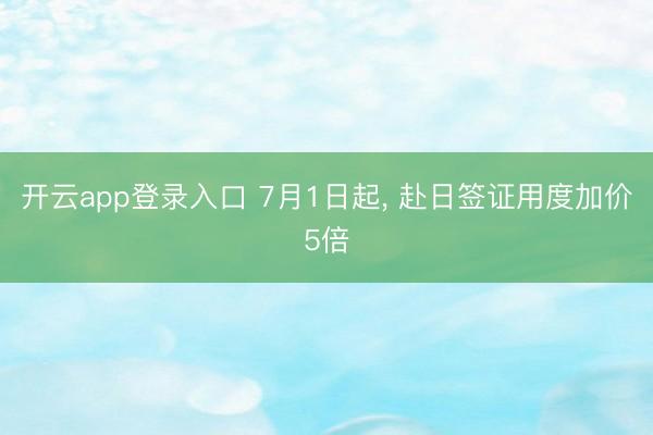 开云app登录入口 7月1日起， 赴日签证用度加价5倍