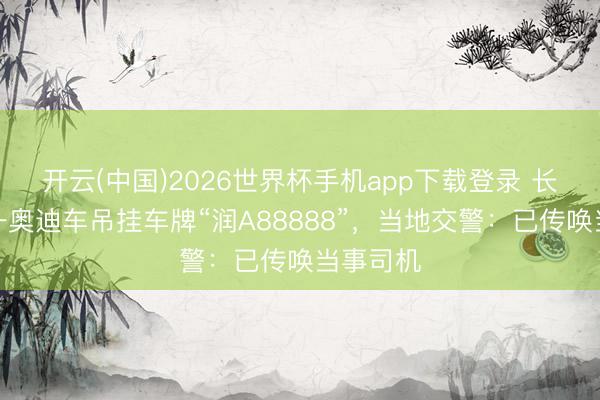 开云(中国)2026世界杯手机app下载登录 长沙街头一奥迪车吊挂车牌“润A88888”，当地交警：已传唤当事司机