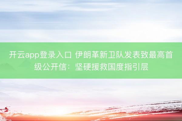 开云app登录入口 伊朗革新卫队发表致最高首级公开信：坚硬援救国度指引层
