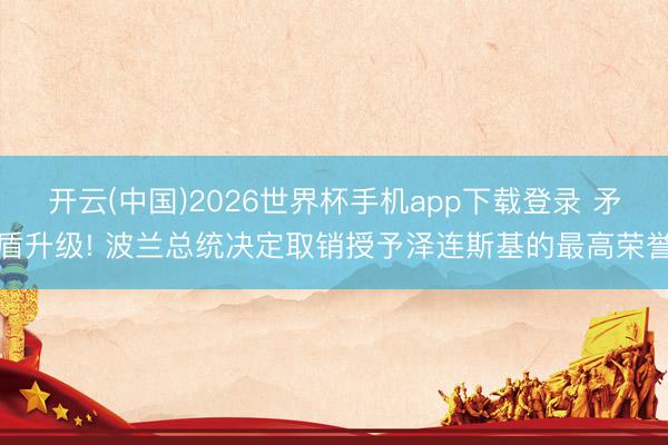 开云(中国)2026世界杯手机app下载登录 矛盾升级! 波兰总统决定取销授予泽连斯基的最高荣誉