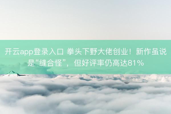 开云app登录入口 拳头下野大佬创业!新作虽说是“缝合怪”,但好评率仍高达81%
