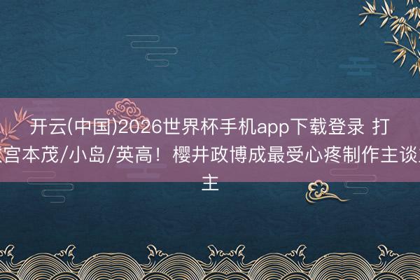 开云(中国)2026世界杯手机app下载登录 打败宫本茂/小岛/英高!樱井政博成最受心疼制作主谈主