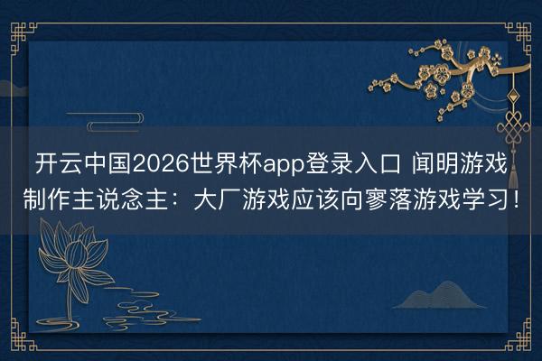 开云中国2026世界杯app登录入口 闻明游戏制作主说念主:大厂游戏应该向寥落游戏学习!