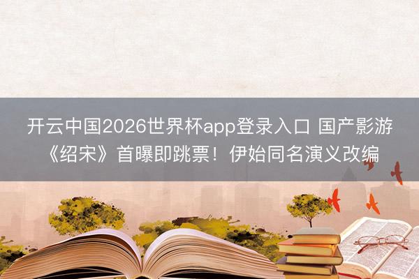 开云中国2026世界杯app登录入口 国产影游《绍宋》首曝即跳票!伊始同名演义改编