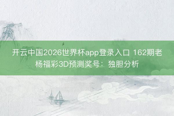 开云中国2026世界杯app登录入口 162期老杨福彩3D预测奖号:独胆分析